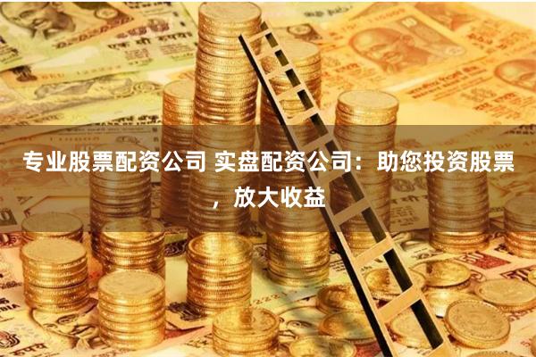 专业股票配资公司 实盘配资公司:助您投资股票,放大收益