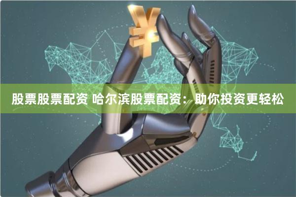 股票股票配资 哈尔滨股票配资：助你投资更轻松