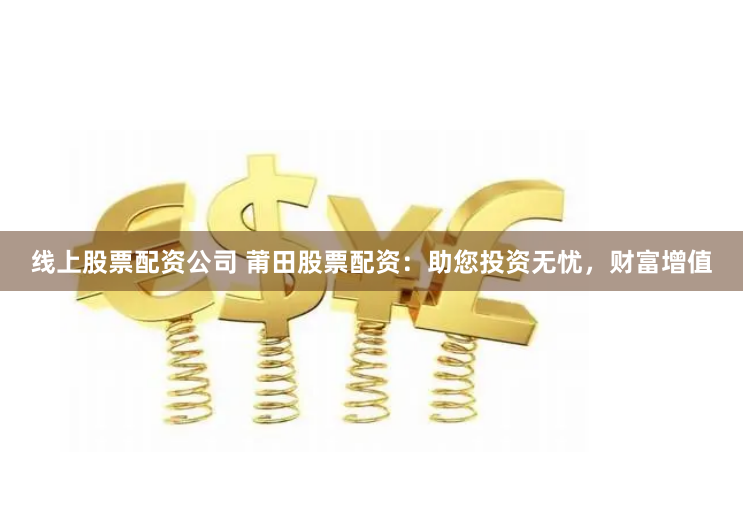 线上股票配资公司 莆田股票配资:助您投资无忧,财富增值