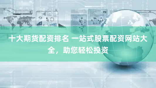 十大期货配资排名 一站式股票配资网站大全,助您轻松投资