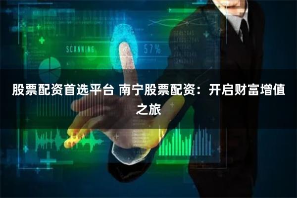 股票配资首选平台 南宁股票配资：开启财富增值之旅