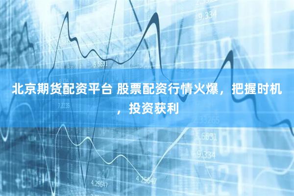 北京期货配资平台 股票配资行情火爆，把握时机，投资获利