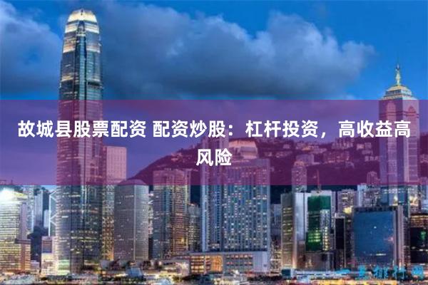 故城县股票配资 配资炒股：杠杆投资，高收益高风险