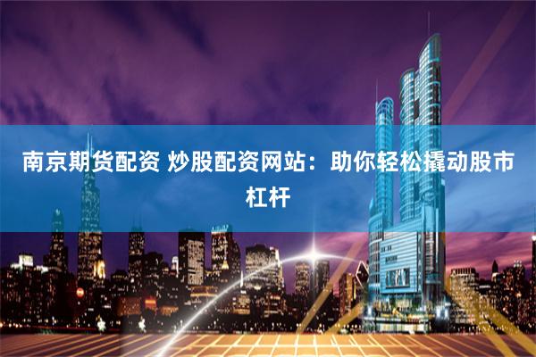 南京期货配资 炒股配资网站：助你轻松撬动股市杠杆