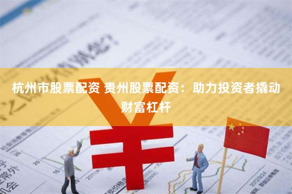 杭州市股票配资 贵州股票配资：助力投资者撬动财富杠杆
