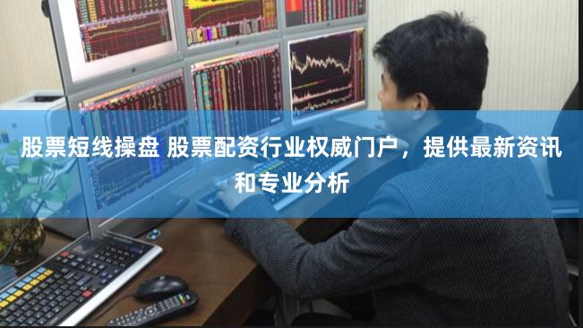 股票短线操盘 股票配资行业权威门户，提供最新资讯和专业分析