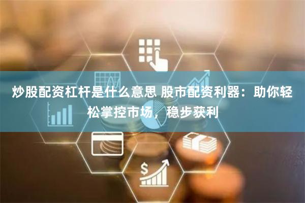 炒股配资杠杆是什么意思 股市配资利器：助你轻松掌控市场，稳步获利