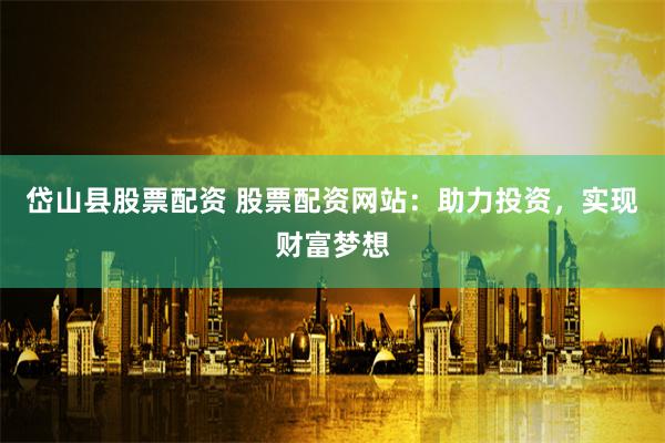 岱山县股票配资 股票配资网站:助力投资,实现财富梦想