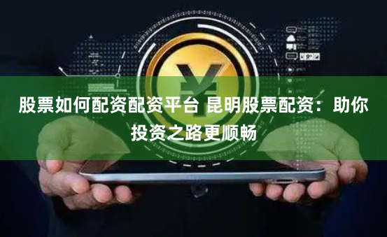 股票如何配资配资平台 昆明股票配资:助你投资之路更顺畅