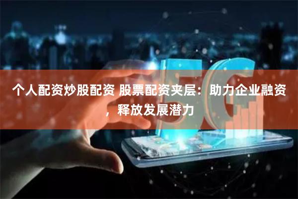 个人配资炒股配资 股票配资夹层:助力企业融资,释放发展潜力