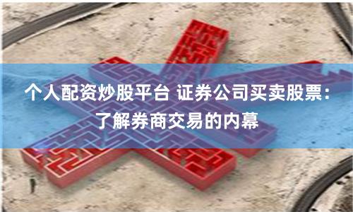个人配资炒股平台 证券公司买卖股票：了解券商交易的内幕