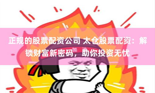 正规的股票配资公司 太仓股票配资：解锁财富新密码，助你投资无忧