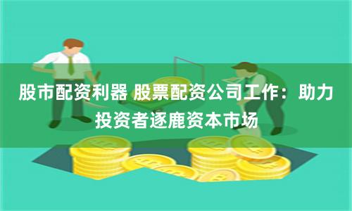 股市配资利器 股票配资公司工作：助力投资者逐鹿资本市场