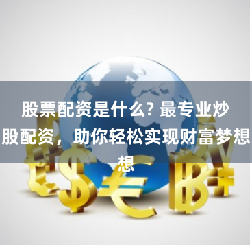 股票配资是什么? 最专业炒股配资，助你轻松实现财富梦想
