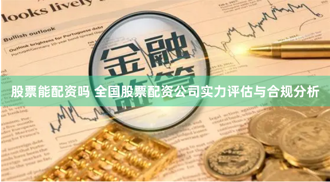 股票能配资吗 全国股票配资公司实力评估与合规分析