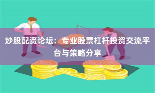 炒股配资论坛：专业股票杠杆投资交流平台与策略分享