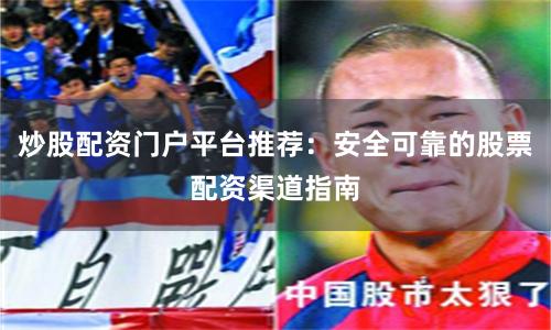炒股配资门户平台推荐：安全可靠的股票配资渠道指南