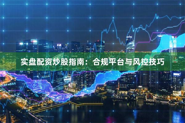实盘配资炒股指南：合规平台与风控技巧