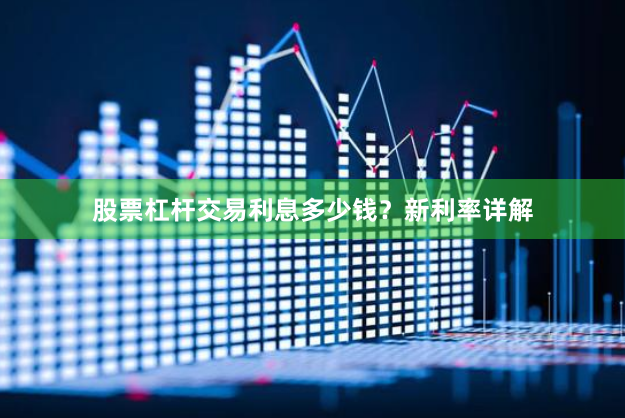 股票杠杆交易利息多少钱？新利率详解