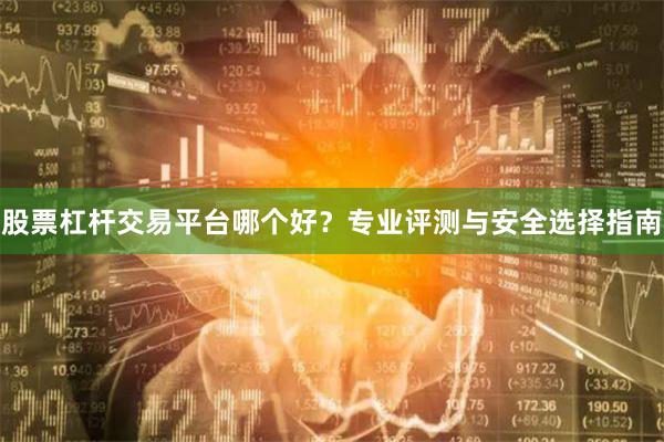 股票杠杆交易平台哪个好？专业评测与安全选择指南