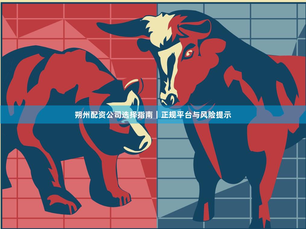 朔州配资公司选择指南｜正规平台与风险提示