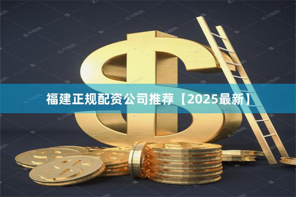 福建正规配资公司推荐【2025最新】