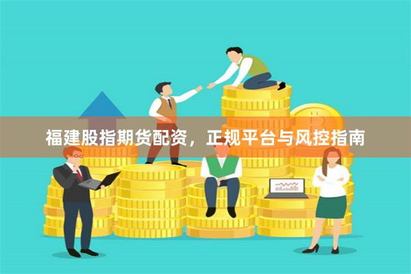 福建股指期货配资，正规平台与风控指南