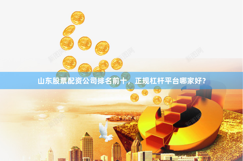 山东股票配资公司排名前十,正规杠杆平台哪家好?
