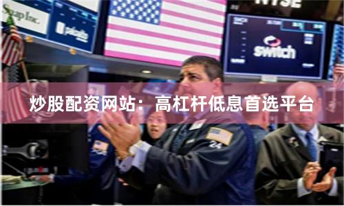 炒股配资网站：高杠杆低息首选平台