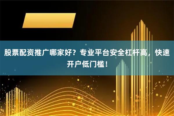 股票配资推广哪家好？专业平台安全杠杆高，快速开户低门槛！