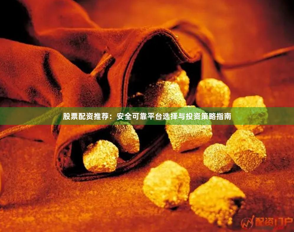 股票配资推荐：安全可靠平台选择与投资策略指南