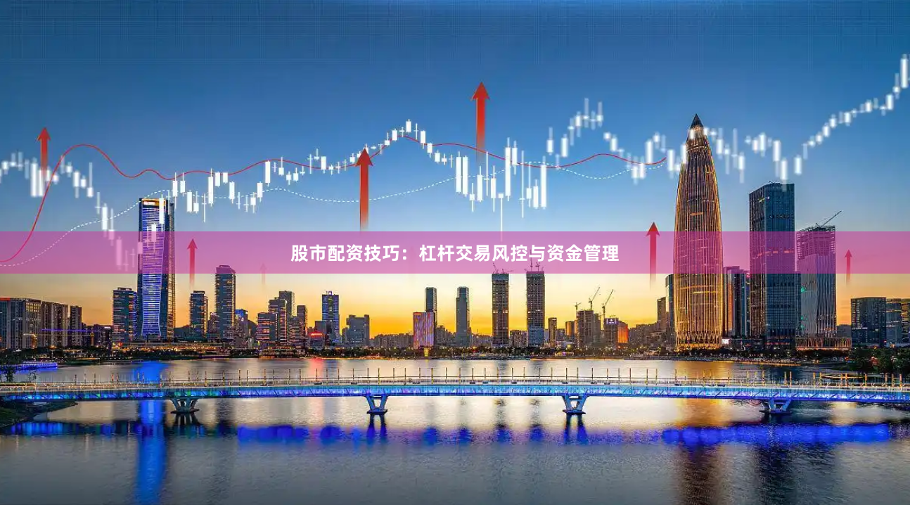 股市配资技巧：杠杆交易风控与资金管理