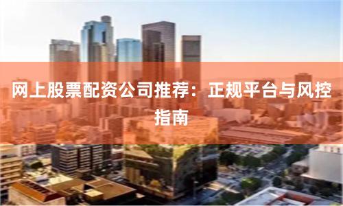 网上股票配资公司推荐：正规平台与风控指南