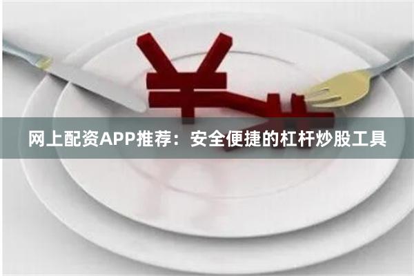 网上配资APP推荐：安全便捷的杠杆炒股工具