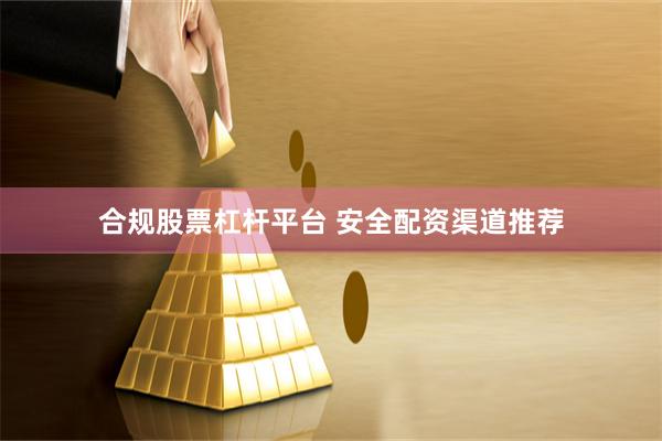 合规股票杠杆平台 安全配资渠道推荐
