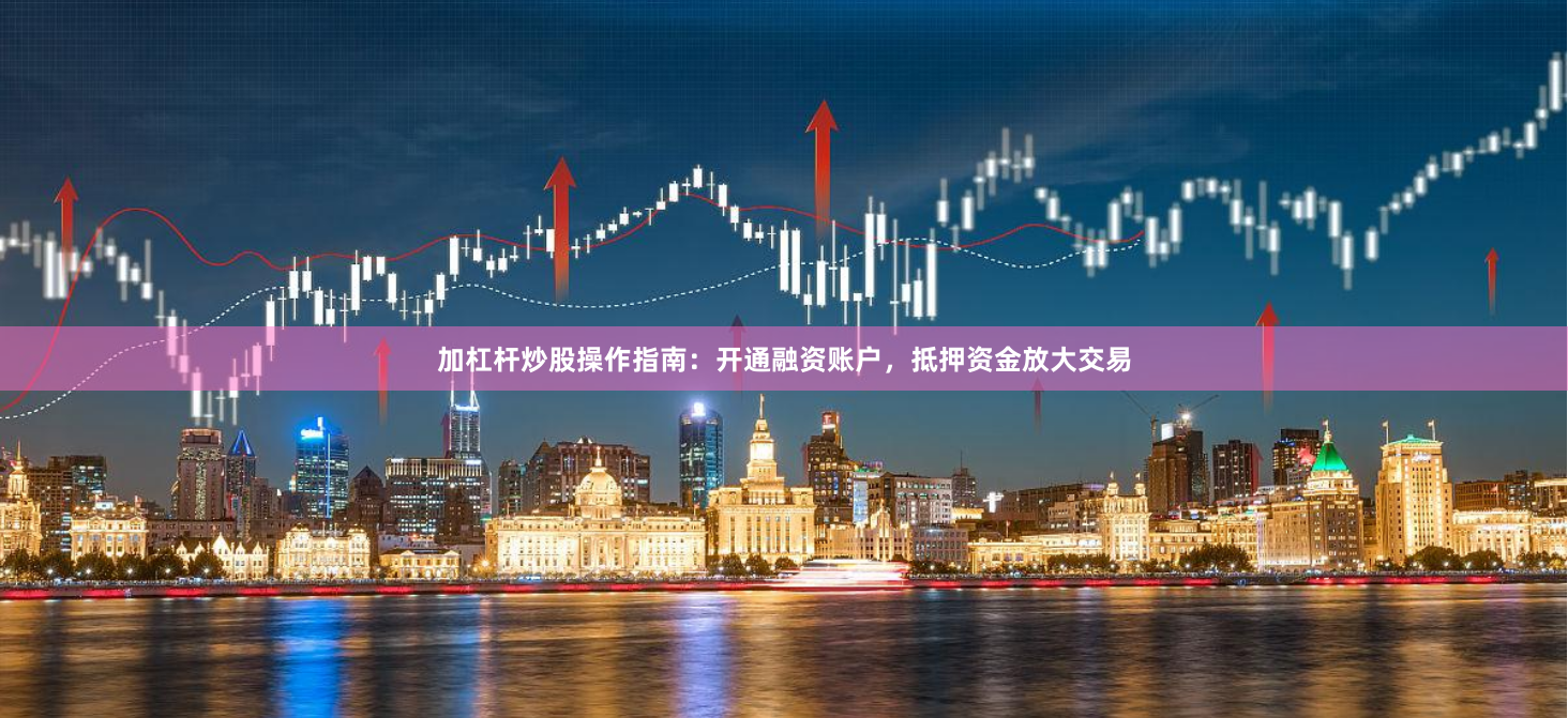 加杠杆炒股操作指南：开通融资账户，抵押资金放大交易