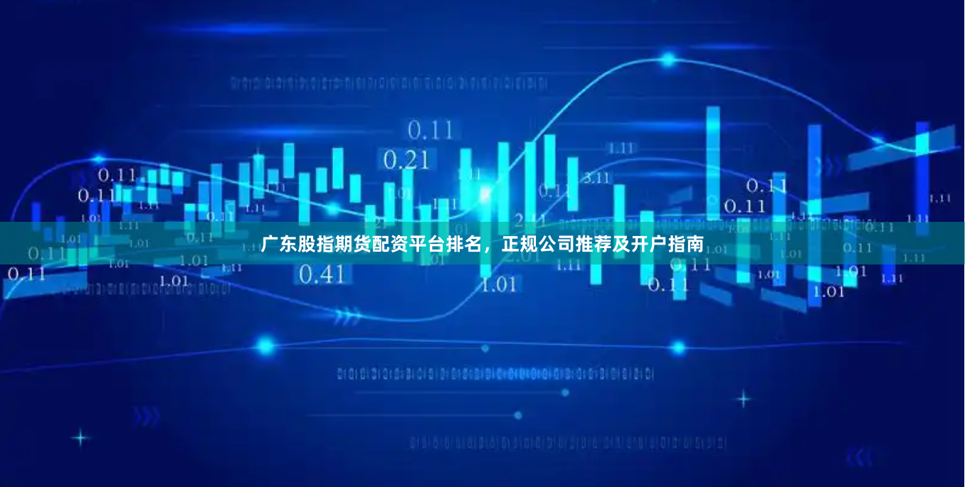 广东股指期货配资平台排名，正规公司推荐及开户指南