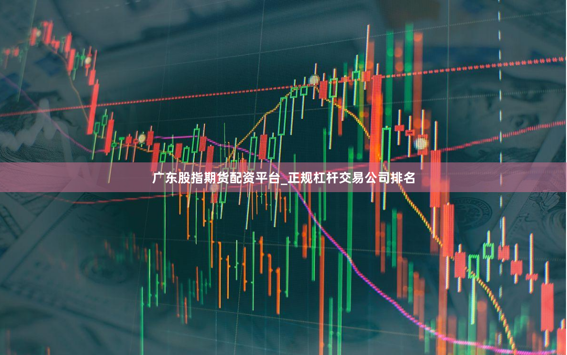 广东股指期货配资平台_正规杠杆交易公司排名