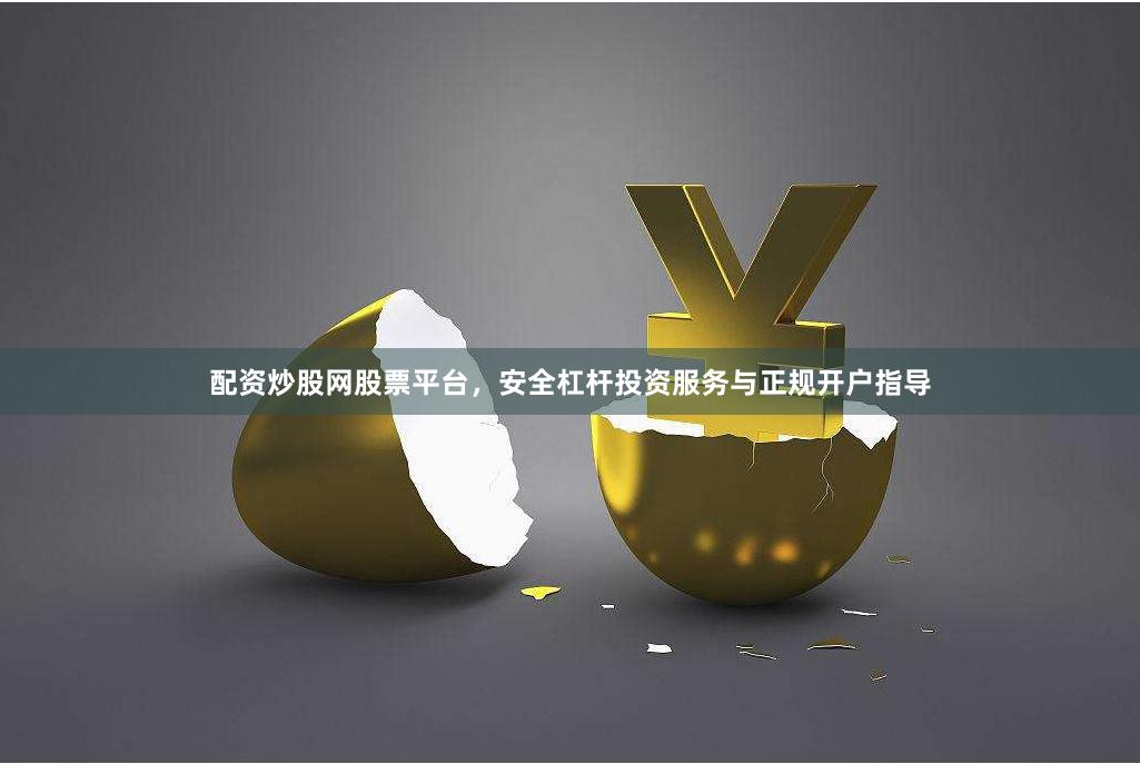 配资炒股网股票平台，安全杠杆投资服务与正规开户指导
