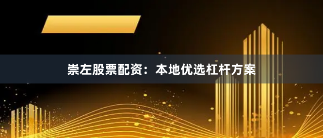 崇左股票配资：本地优选杠杆方案