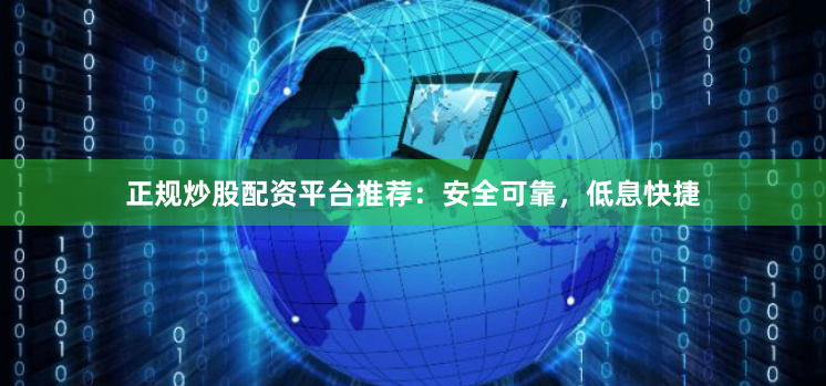 正规炒股配资平台推荐：安全可靠，低息快捷