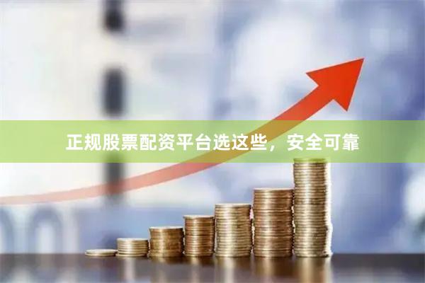 正规股票配资平台选这些，安全可靠