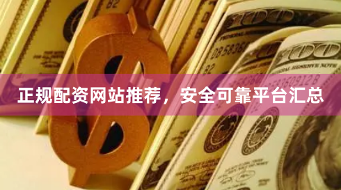 正规配资网站推荐，安全可靠平台汇总