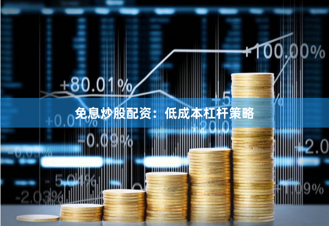 免息炒股配资：低成本杠杆策略